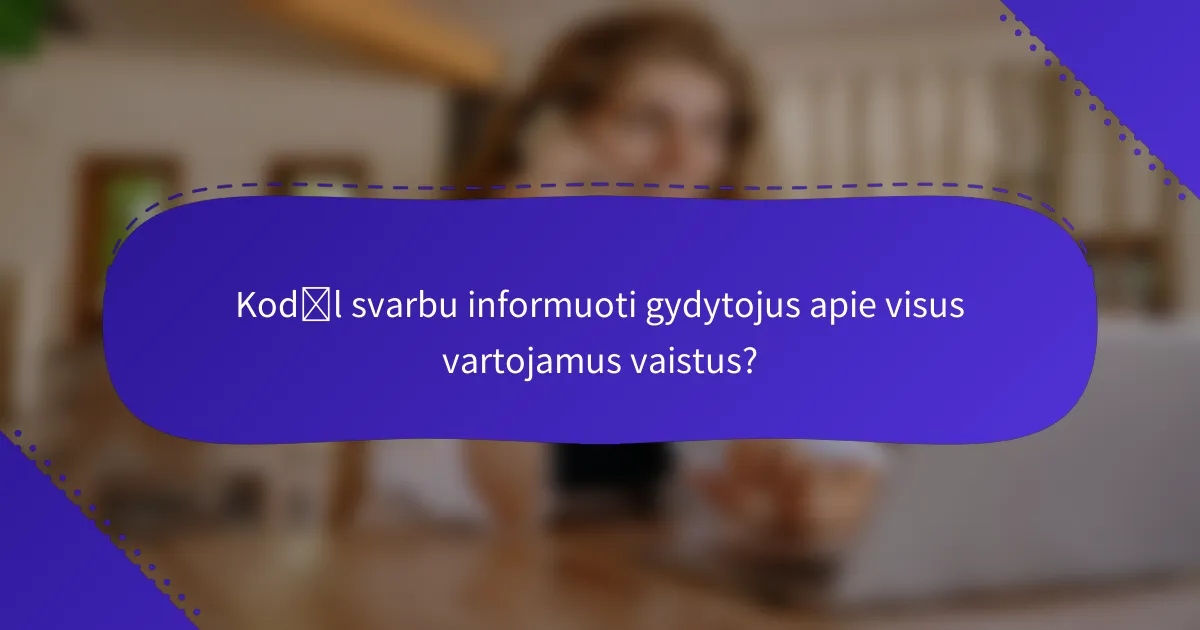 Kodėl svarbu informuoti gydytojus apie visus vartojamus vaistus?