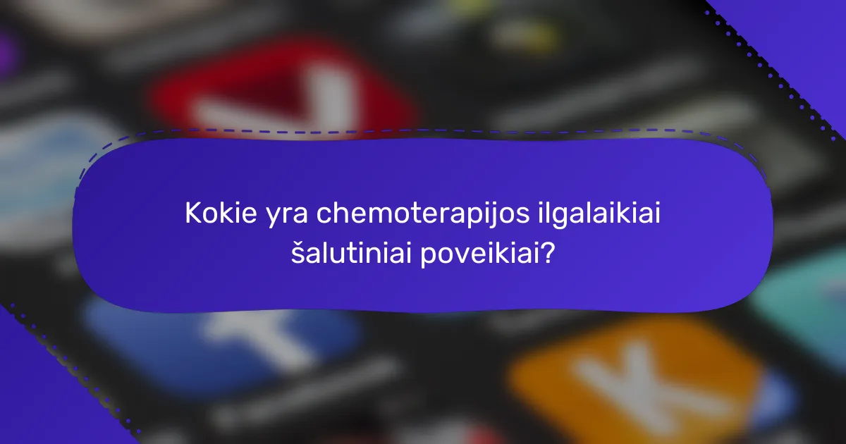 Kokie yra chemoterapijos ilgalaikiai šalutiniai poveikiai?