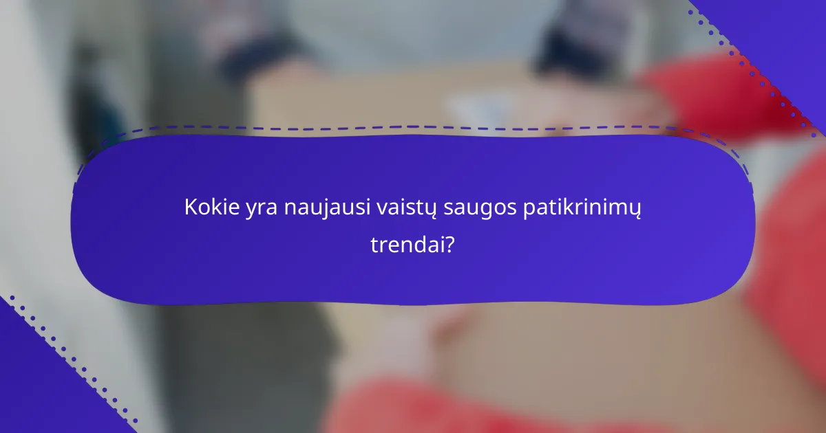 Kokie yra naujausi vaistų saugos patikrinimų trendai?