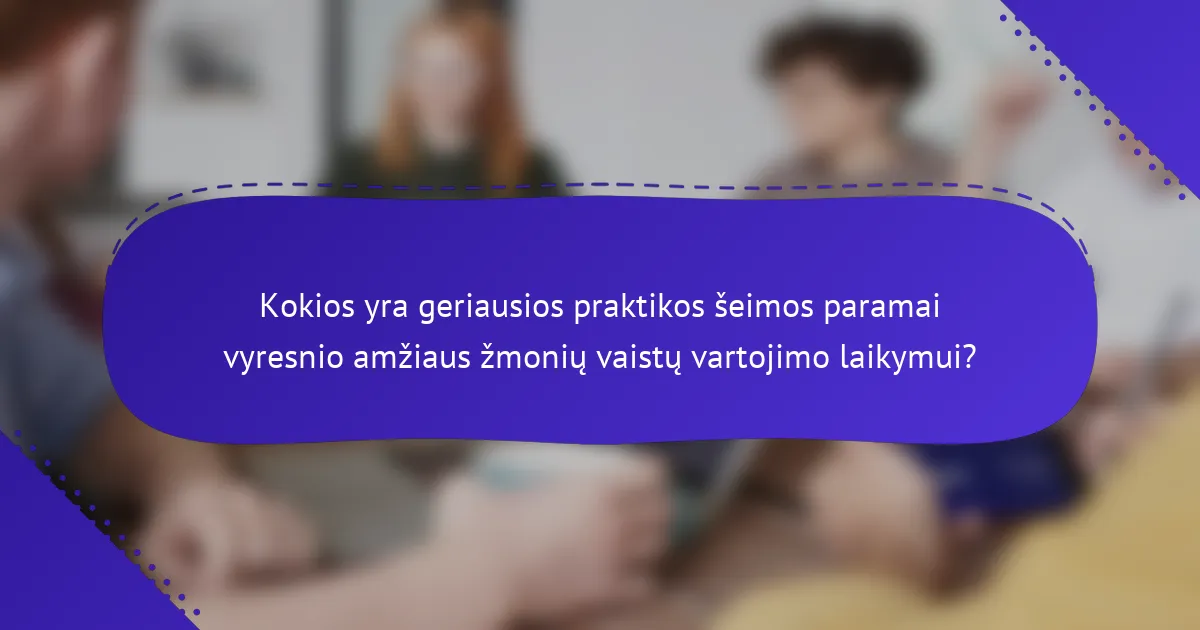 Kokios yra geriausios praktikos šeimos paramai vyresnio amžiaus žmonių vaistų vartojimo laikymui?