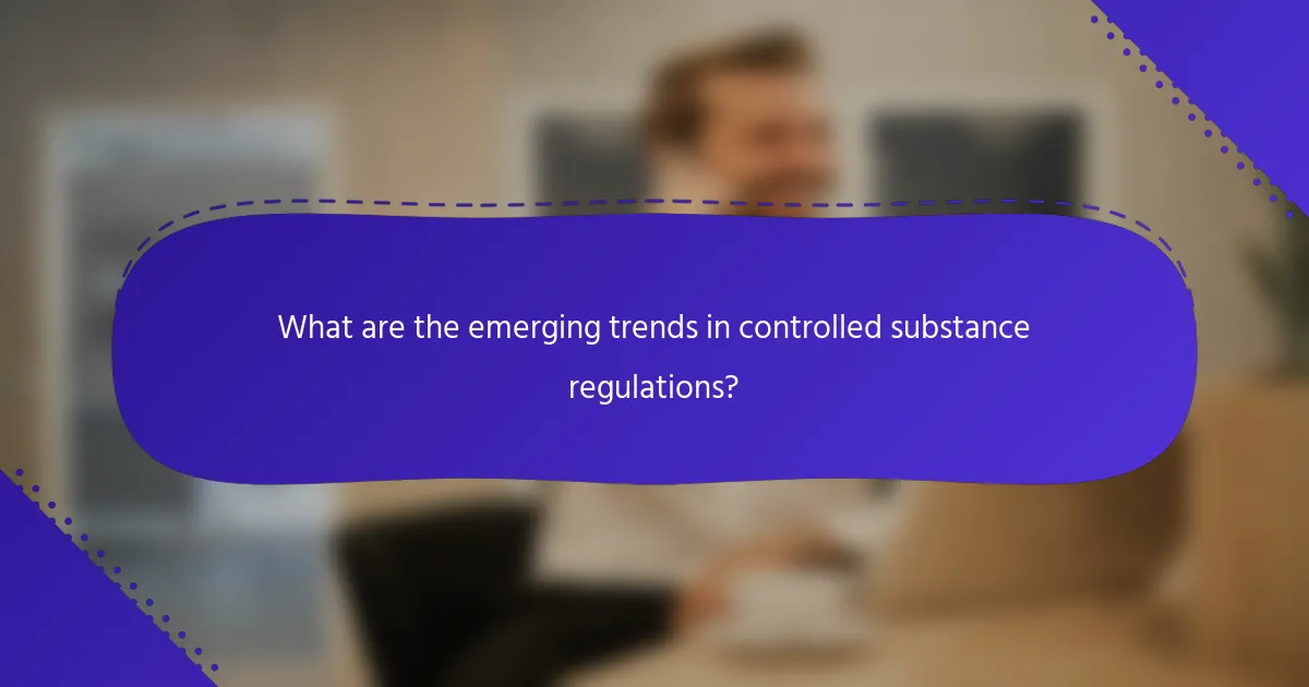 What are the emerging trends in controlled substance regulations?