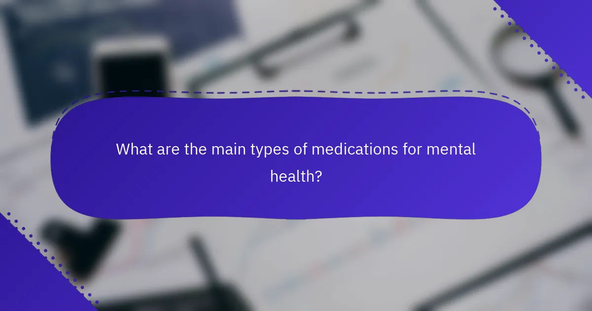 What are the main types of medications for mental health?